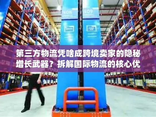 第三方物流凭啥成跨境卖家的隐秘增长武器？拆解国际物流的核心优势与实战门道
