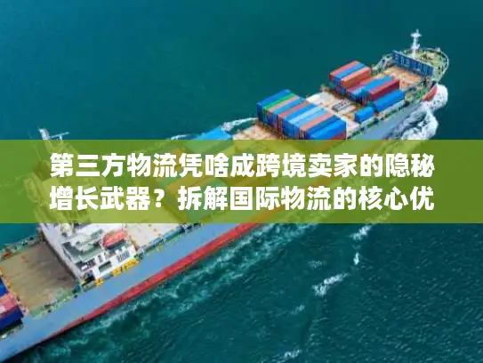 第三方物流凭啥成跨境卖家的隐秘增长武器？拆解国际物流的核心优势与实战门道