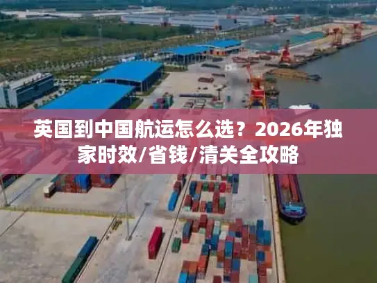 英国到中国航运怎么选？2026年独家时效/省钱/清关全攻略