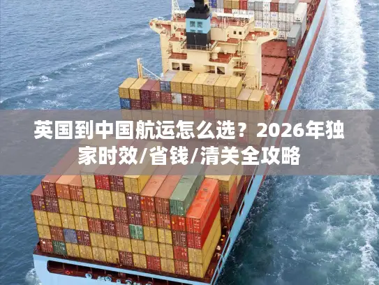英国到中国航运怎么选？2026年独家时效/省钱/清关全攻略