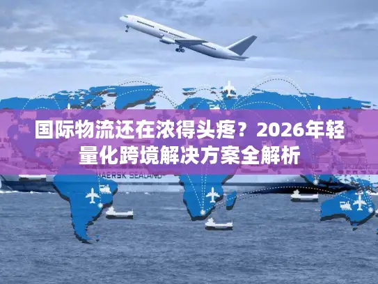 国际物流还在浓得头疼？2026年轻量化跨境解决方案全解析
