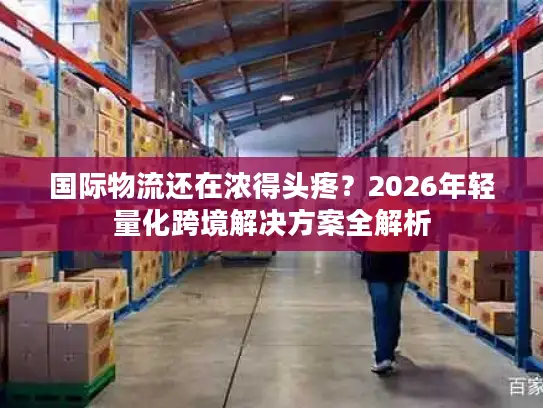 国际物流还在浓得头疼？2026年轻量化跨境解决方案全解析