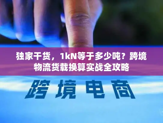 独家干货，1kN等于多少吨？跨境物流货载换算实战全攻略
