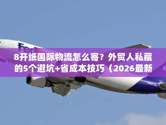 8开纸国际物流怎么寄？外贸人私藏的5个避坑+省成本技巧（2026最新）