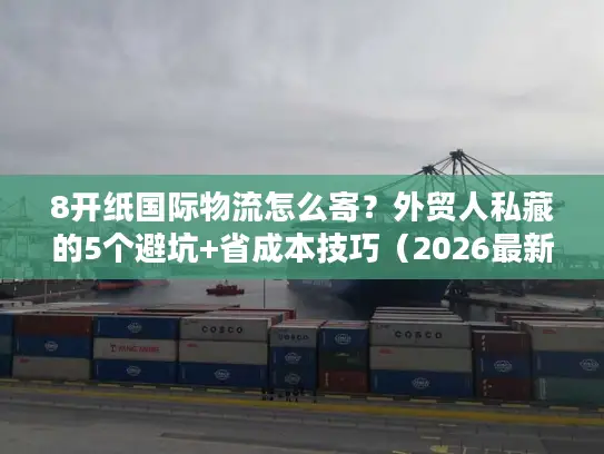 8开纸国际物流怎么寄？外贸人私藏的5个避坑+省成本技巧（2026最新）