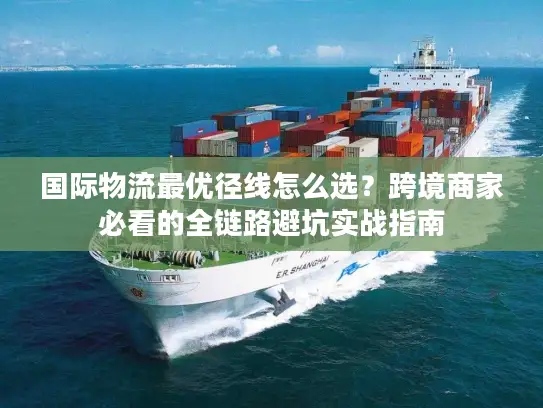 国际物流最优径线怎么选？跨境商家必看的全链路避坑实战指南