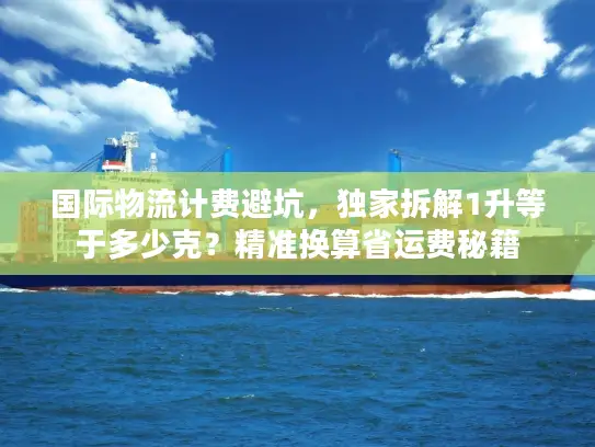国际物流计费避坑，独家拆解1升等于多少克？精准换算省运费秘籍