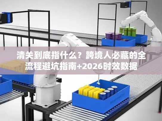 清关到底指什么？跨境人必藏的全流程避坑指南+2026时效数据