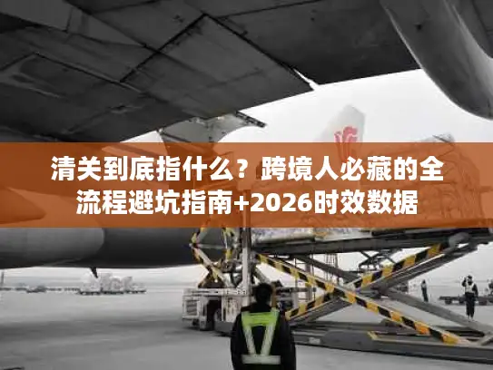 清关到底指什么？跨境人必藏的全流程避坑指南+2026时效数据