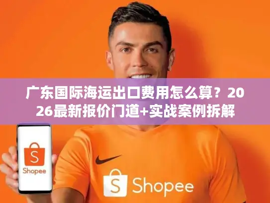 广东国际海运出口费用怎么算？2026最新报价门道+实战案例拆解