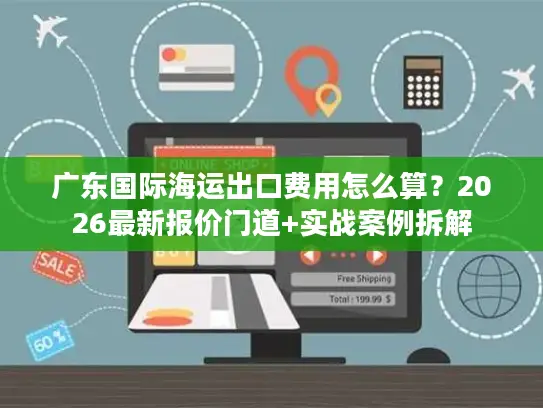 广东国际海运出口费用怎么算？2026最新报价门道+实战案例拆解