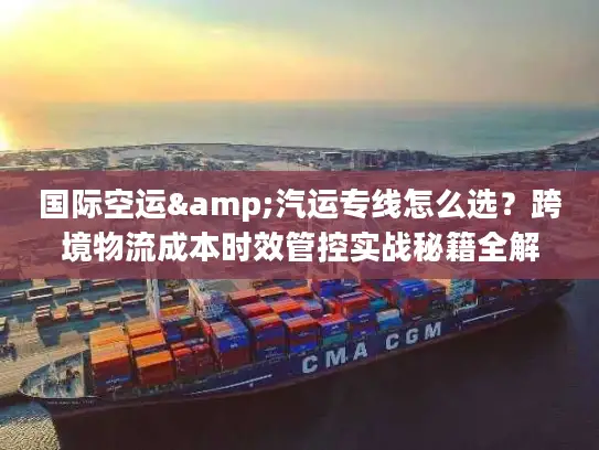 国际空运&汽运专线怎么选？跨境物流成本时效管控实战秘籍全解析