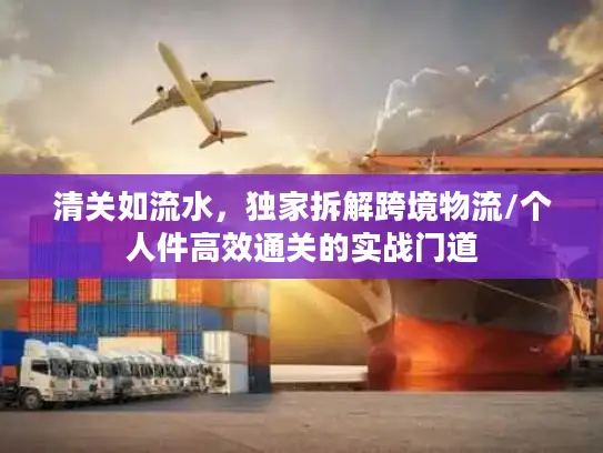 清关如流水，独家拆解跨境物流/个人件高效通关的实战门道