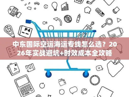 中东国际空运海运专线怎么选？2026年实战避坑+时效成本全攻略
