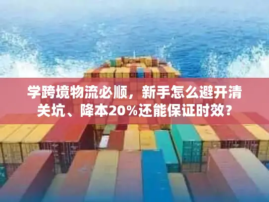 学跨境物流必顺，新手怎么避开清关坑、降本20%还能保证时效？
