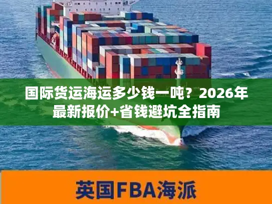 国际货运海运多少钱一吨？2026年最新报价+省钱避坑全指南