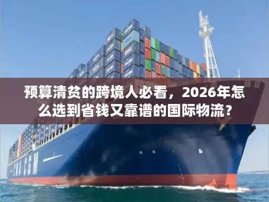 预算清贫的跨境人必看，2026年怎么选到省钱又靠谱的国际物流？