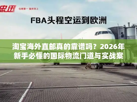 淘宝海外直邮真的靠谱吗？2026年新手必懂的国际物流门道与实战案例