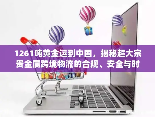 1261吨黄金运到中国，揭秘超大宗贵金属跨境物流的合规、安全与时效密码