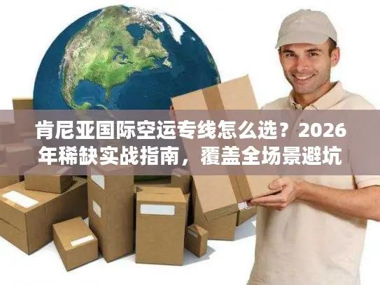 肯尼亚国际空运专线怎么选？2026年稀缺实战指南，覆盖全场景避坑方案