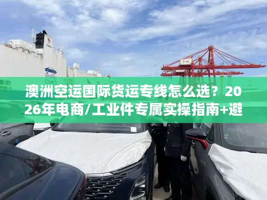 澳洲空运国际货运专线怎么选？2026年电商/工业件专属实操指南+避坑全攻略