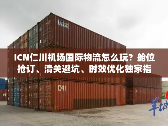 ICN仁川机场国际物流怎么玩？舱位抢订、清关避坑、时效优化独家指南
