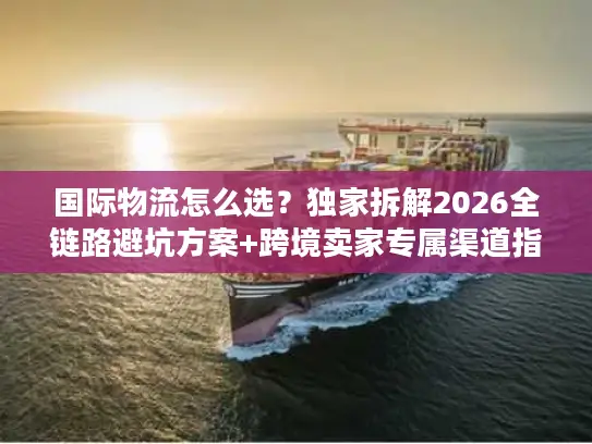 国际物流怎么选？独家拆解2026全链路避坑方案+跨境卖家专属渠道指南