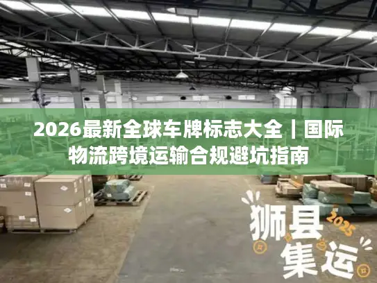 2026最新全球车牌标志大全｜国际物流跨境运输合规避坑指南