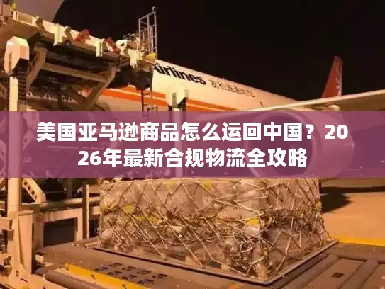 美国亚马逊商品怎么运回中国？2026年最新合规物流全攻略