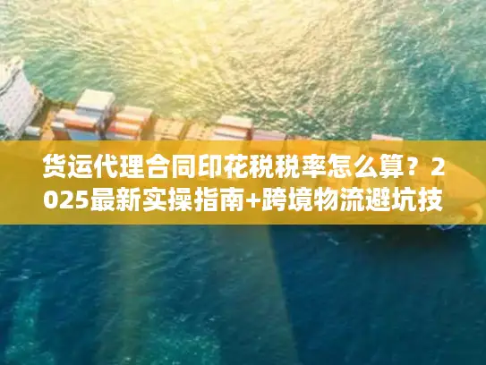 货运代理合同印花税税率怎么算？2025最新实操指南+跨境物流避坑技巧