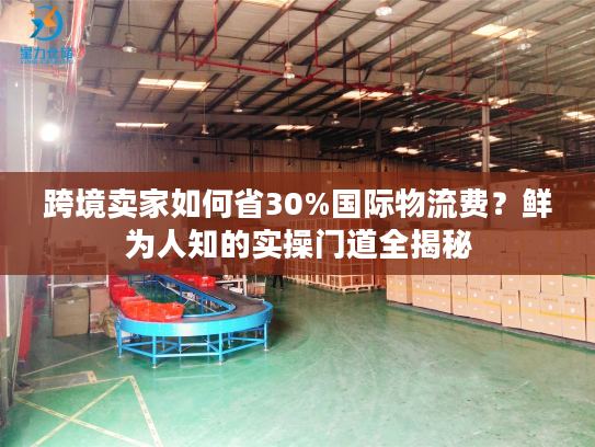 跨境卖家如何省30%国际物流费？鲜为人知的实操门道全揭秘