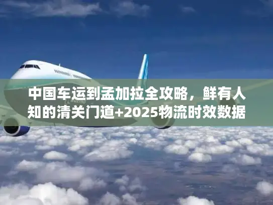 中国车运到孟加拉全攻略，鲜有人知的清关门道+2025物流时效数据