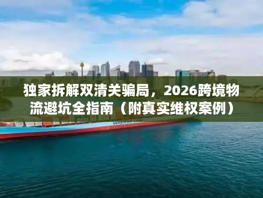 独家拆解双清关骗局，2026跨境物流避坑全指南（附真实维权案例）