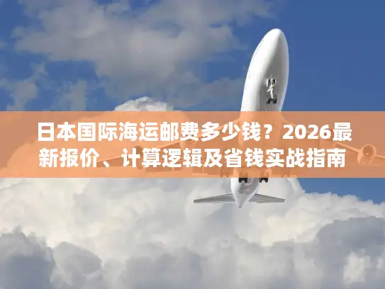 日本国际海运邮费多少钱？2026最新报价、计算逻辑及省钱实战指南