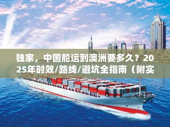 独家，中国船运到澳洲要多久？2025年时效/路线/避坑全指南（附实战案例）
