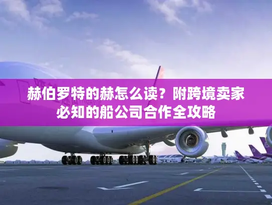 赫伯罗特的赫怎么读？附跨境卖家必知的船公司合作全攻略