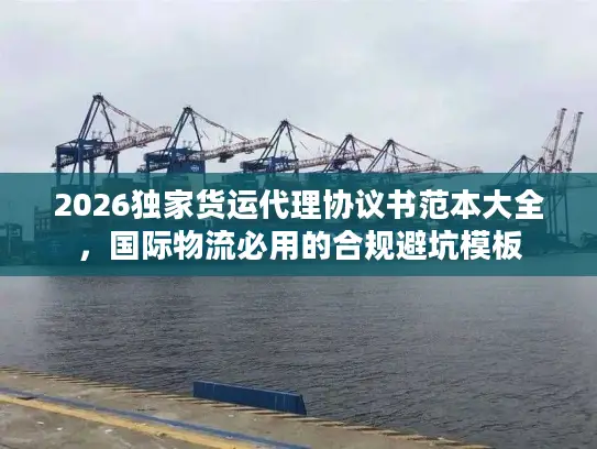 2026独家货运代理协议书范本大全，国际物流必用的合规避坑模板