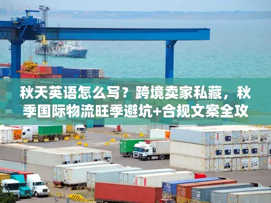 秋天英语怎么写？跨境卖家私藏，秋季国际物流旺季避坑+合规文案全攻略