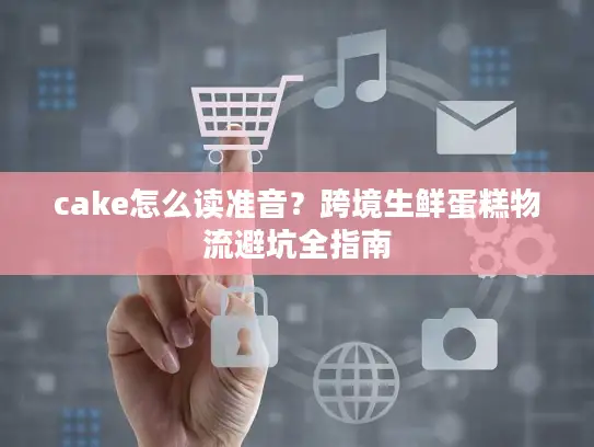 cake怎么读准音？跨境生鲜蛋糕物流避坑全指南