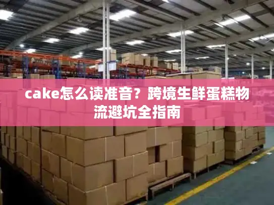 cake怎么读准音？跨境生鲜蛋糕物流避坑全指南