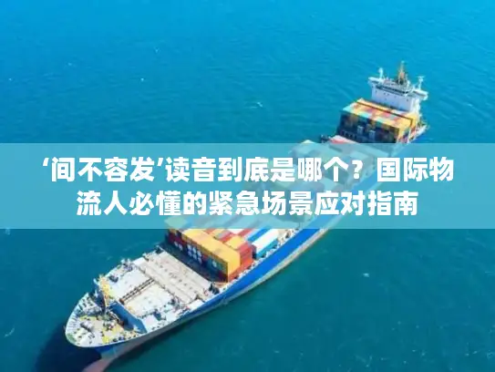 ‘间不容发’读音到底是哪个？国际物流人必懂的紧急场景应对指南