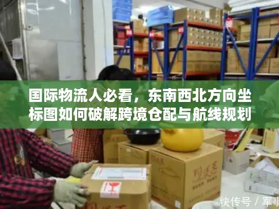 国际物流人必看，东南西北方向坐标图如何破解跨境仓配与航线规划核心难题？