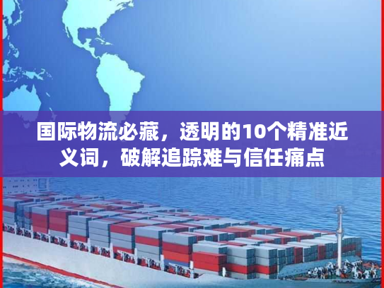 国际物流必藏，透明的10个精准近义词，破解追踪难与信任痛点