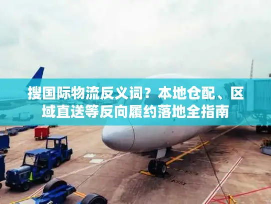 搜国际物流反义词？本地仓配、区域直送等反向履约落地全指南