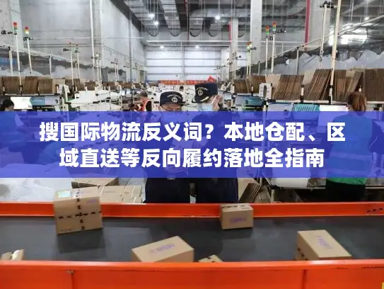搜国际物流反义词？本地仓配、区域直送等反向履约落地全指南