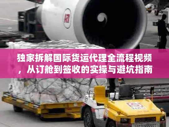 独家拆解国际货运代理全流程视频，从订舱到签收的实操与避坑指南