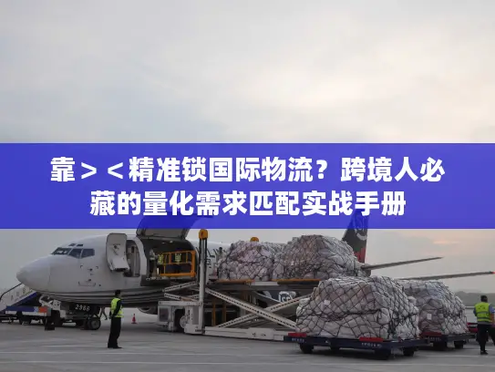 靠＞＜精准锁国际物流？跨境人必藏的量化需求匹配实战手册