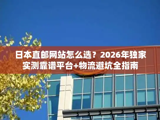 日本直邮网站怎么选？2026年独家实测靠谱平台+物流避坑全指南