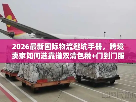 2026最新国际物流避坑手册，跨境卖家如何选靠谱双清包税+门到门服务？