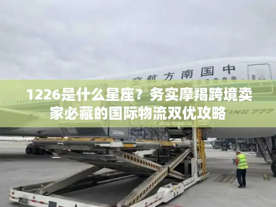 1226是什么星座？务实摩羯跨境卖家必藏的国际物流双优攻略